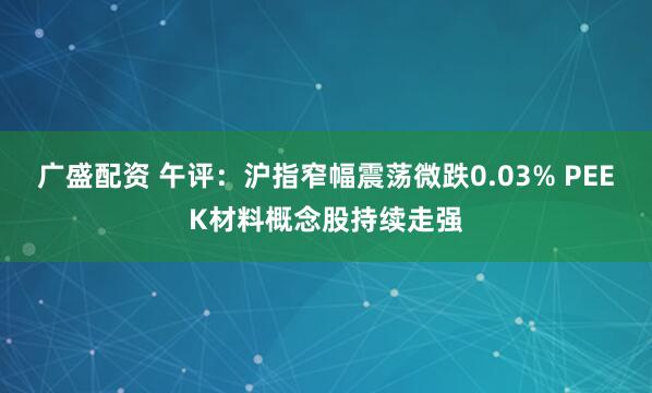 广盛配资 午评：沪指窄幅震荡微跌0.03% PEEK材料概念股持续走强