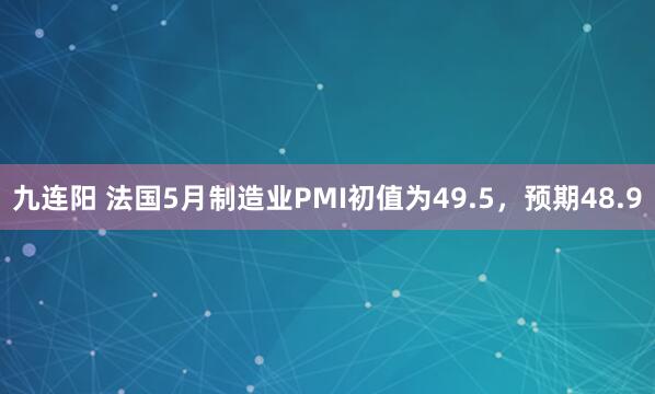 九连阳 法国5月制造业PMI初值为49.5，预期48.9