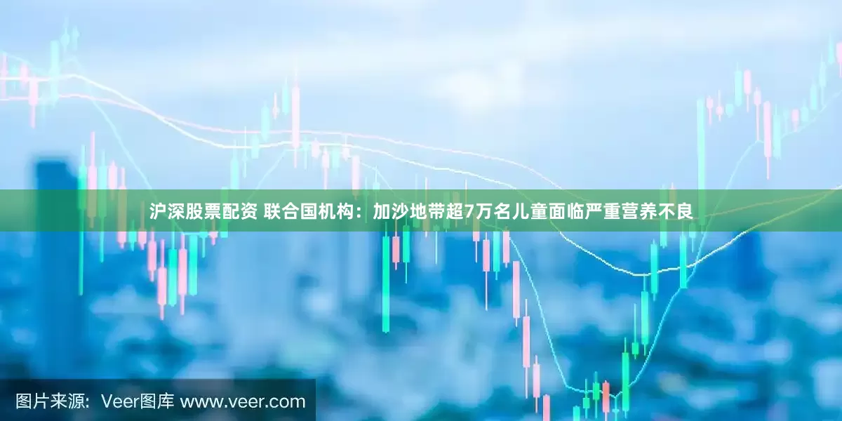 沪深股票配资 联合国机构：加沙地带超7万名儿童面临严重营养不良