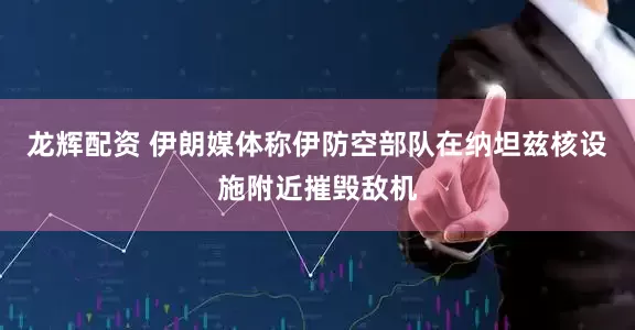 龙辉配资 伊朗媒体称伊防空部队在纳坦兹核设施附近摧毁敌机