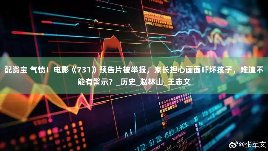 配资宝 气愤！电影《731》预告片被举报，家长担心画面吓坏孩子，难道不能有警示？_历史_赵林山_王志文