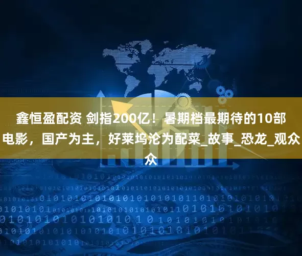 鑫恒盈配资 剑指200亿！暑期档最期待的10部电影，国产为主，好莱坞沦为配菜_故事_恐龙_观众