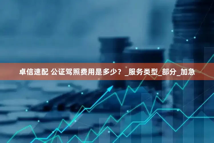 卓信速配 公证驾照费用是多少？_服务类型_部分_加急