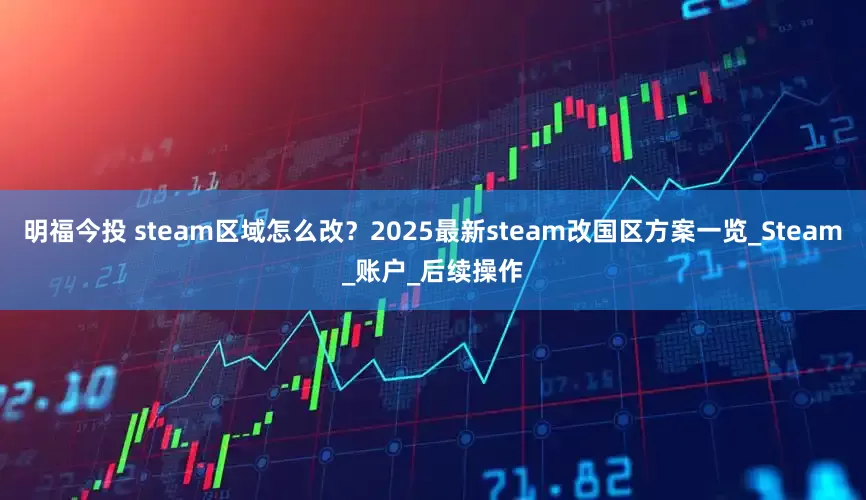 明福今投 steam区域怎么改？2025最新steam改国区方案一览_Steam_账户_后续操作