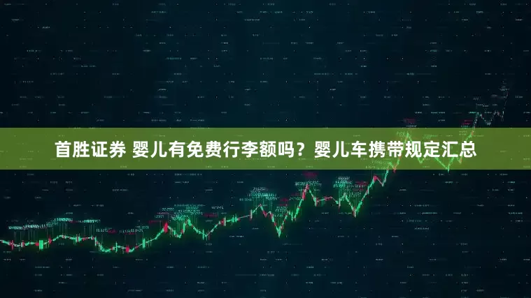 首胜证券 婴儿有免费行李额吗？婴儿车携带规定汇总