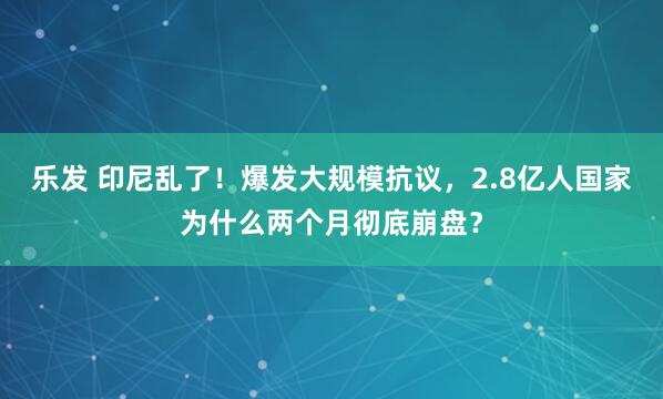 乐发 印尼乱了！爆发大规模抗议，2.8亿人国家为什么两个月彻底崩盘？