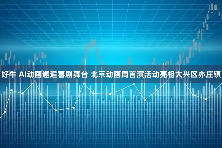 好牛 AI动画邂逅喜剧舞台 北京动画周首演活动亮相大兴区亦庄镇