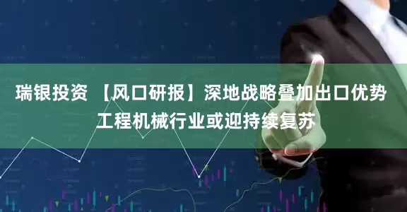 瑞银投资 【风口研报】深地战略叠加出口优势  工程机械行业或迎持续复苏