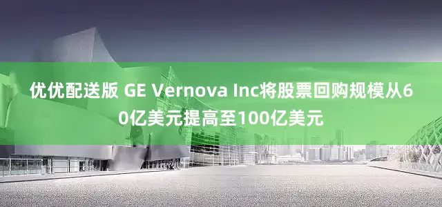 优优配送版 GE Vernova Inc将股票回购规模从60亿美元提高至100亿美元