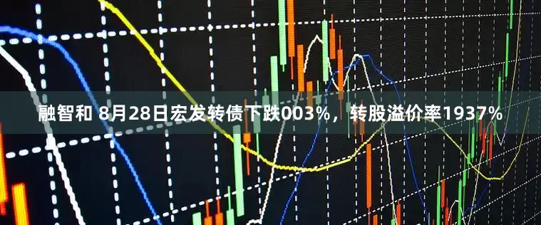 融智和 8月28日宏发转债下跌003%，转股溢价率1937%
