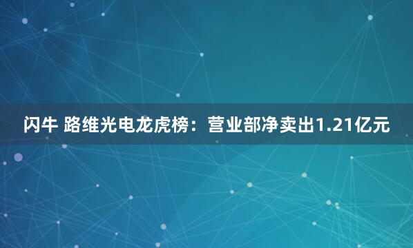 闪牛 路维光电龙虎榜：营业部净卖出1.21亿元