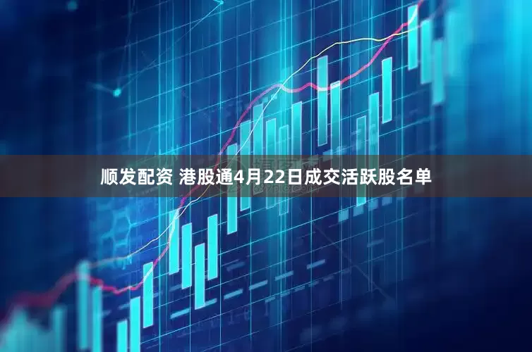 顺发配资 港股通4月22日成交活跃股名单