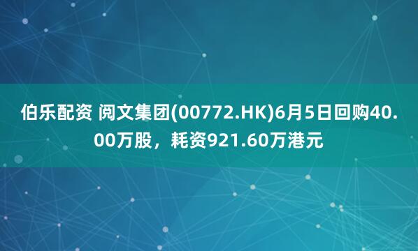 伯乐配资 阅文集团(00772.HK)6月5日回购40.00万股，耗资921.60万港元