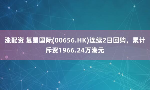 涨配资 复星国际(00656.HK)连续2日回购，累计斥资1966.24万港元