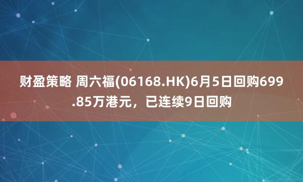 财盈策略 周六福(06168.HK)6月5日回购699.85万港元，已连续9日回购